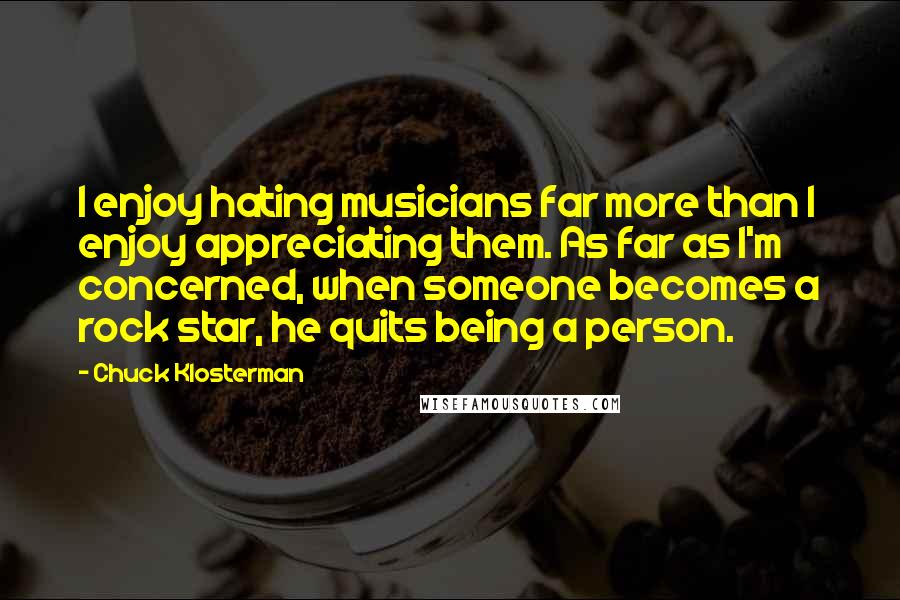 Chuck Klosterman Quotes: I enjoy hating musicians far more than I enjoy appreciating them. As far as I'm concerned, when someone becomes a rock star, he quits being a person.