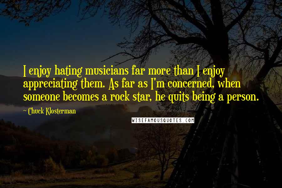 Chuck Klosterman Quotes: I enjoy hating musicians far more than I enjoy appreciating them. As far as I'm concerned, when someone becomes a rock star, he quits being a person.