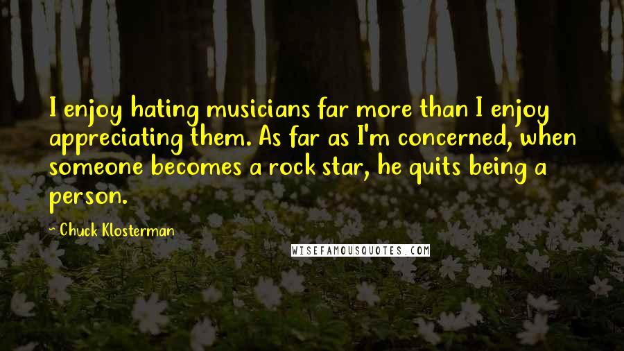 Chuck Klosterman Quotes: I enjoy hating musicians far more than I enjoy appreciating them. As far as I'm concerned, when someone becomes a rock star, he quits being a person.