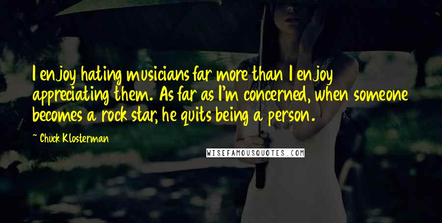 Chuck Klosterman Quotes: I enjoy hating musicians far more than I enjoy appreciating them. As far as I'm concerned, when someone becomes a rock star, he quits being a person.