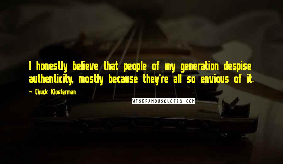 Chuck Klosterman Quotes: I honestly believe that people of my generation despise authenticity, mostly because they're all so envious of it.