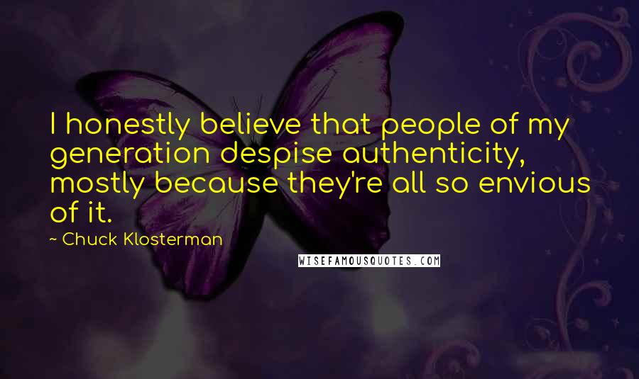 Chuck Klosterman Quotes: I honestly believe that people of my generation despise authenticity, mostly because they're all so envious of it.