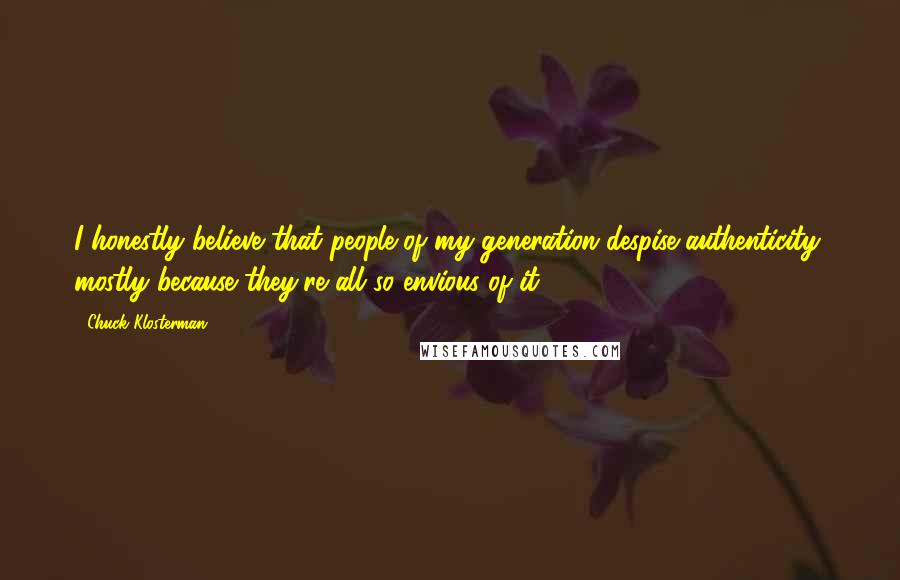 Chuck Klosterman Quotes: I honestly believe that people of my generation despise authenticity, mostly because they're all so envious of it.