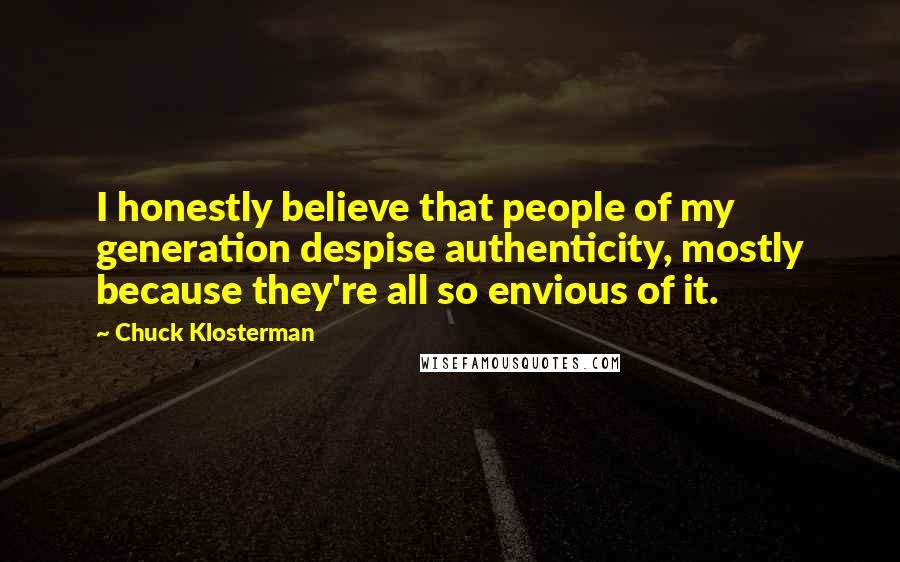 Chuck Klosterman Quotes: I honestly believe that people of my generation despise authenticity, mostly because they're all so envious of it.