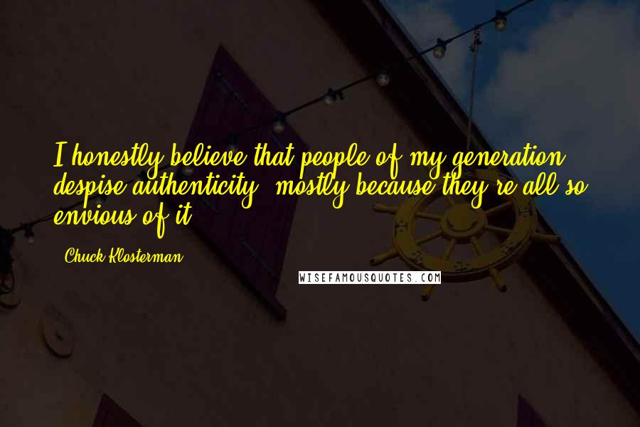Chuck Klosterman Quotes: I honestly believe that people of my generation despise authenticity, mostly because they're all so envious of it.