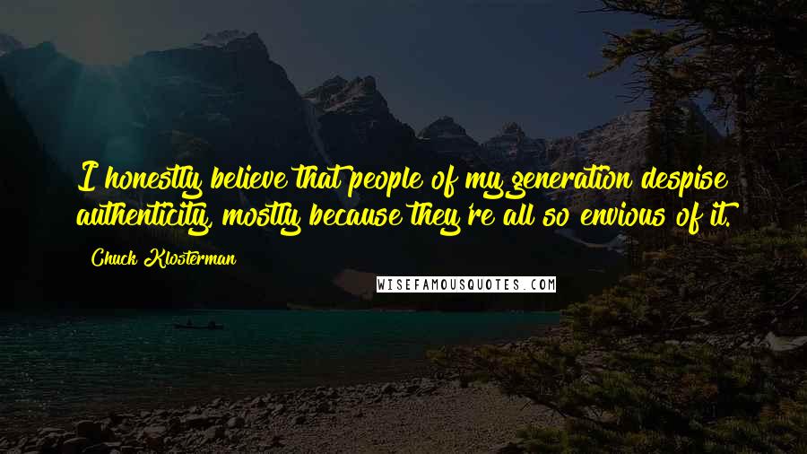 Chuck Klosterman Quotes: I honestly believe that people of my generation despise authenticity, mostly because they're all so envious of it.