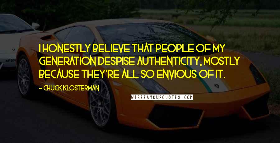 Chuck Klosterman Quotes: I honestly believe that people of my generation despise authenticity, mostly because they're all so envious of it.