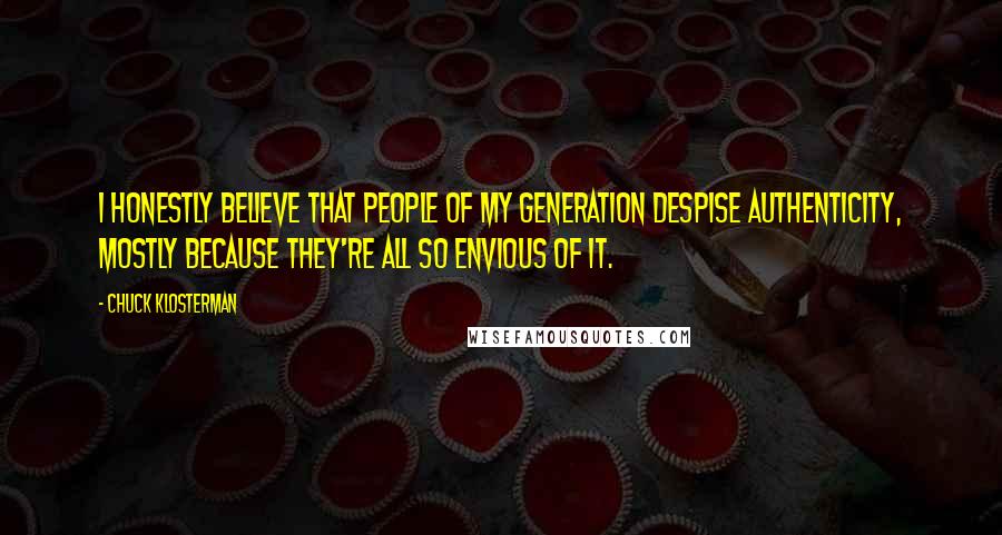 Chuck Klosterman Quotes: I honestly believe that people of my generation despise authenticity, mostly because they're all so envious of it.