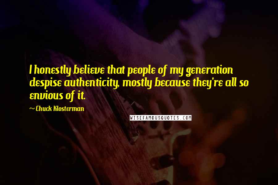 Chuck Klosterman Quotes: I honestly believe that people of my generation despise authenticity, mostly because they're all so envious of it.