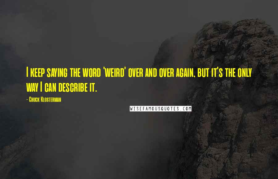 Chuck Klosterman Quotes: I keep saying the word 'weird' over and over again, but it's the only way I can describe it.