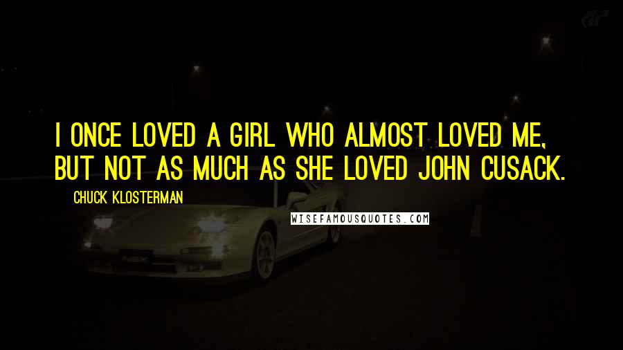 Chuck Klosterman Quotes: I once loved a girl who almost loved me, but not as much as she loved John Cusack.