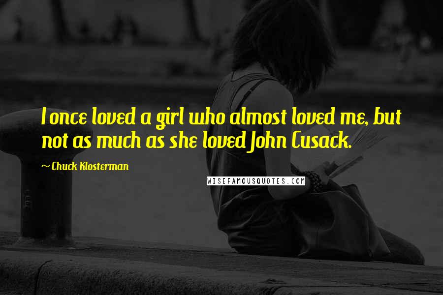 Chuck Klosterman Quotes: I once loved a girl who almost loved me, but not as much as she loved John Cusack.
