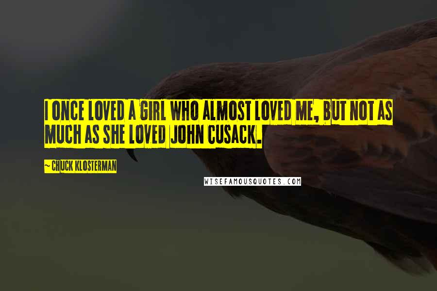 Chuck Klosterman Quotes: I once loved a girl who almost loved me, but not as much as she loved John Cusack.