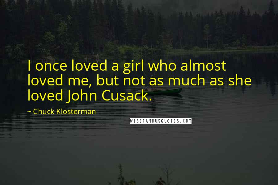 Chuck Klosterman Quotes: I once loved a girl who almost loved me, but not as much as she loved John Cusack.