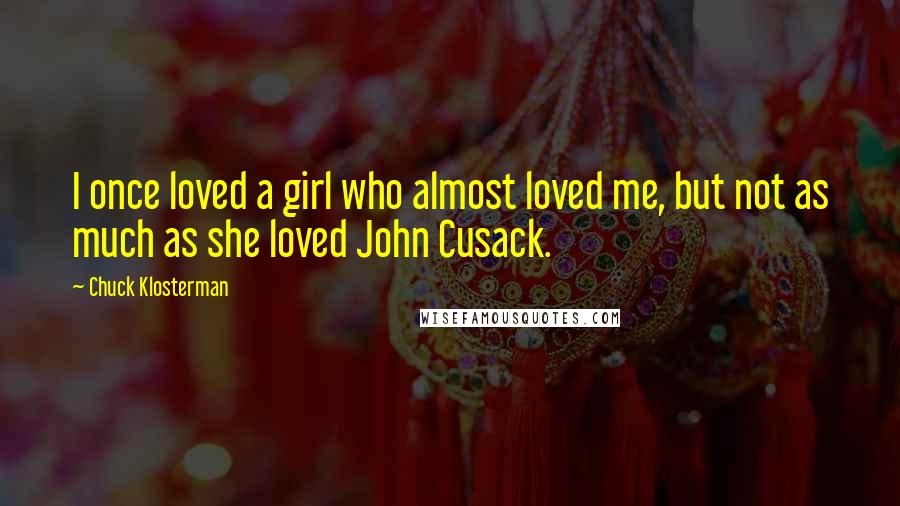 Chuck Klosterman Quotes: I once loved a girl who almost loved me, but not as much as she loved John Cusack.