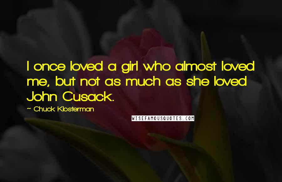 Chuck Klosterman Quotes: I once loved a girl who almost loved me, but not as much as she loved John Cusack.
