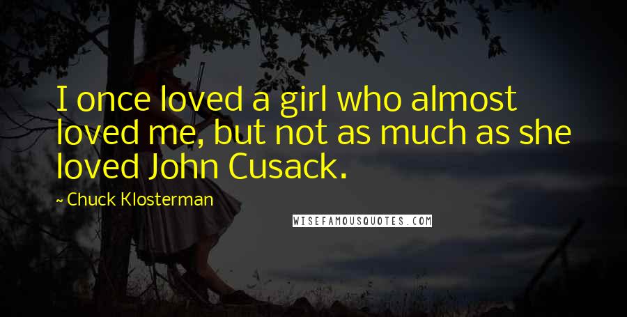 Chuck Klosterman Quotes: I once loved a girl who almost loved me, but not as much as she loved John Cusack.