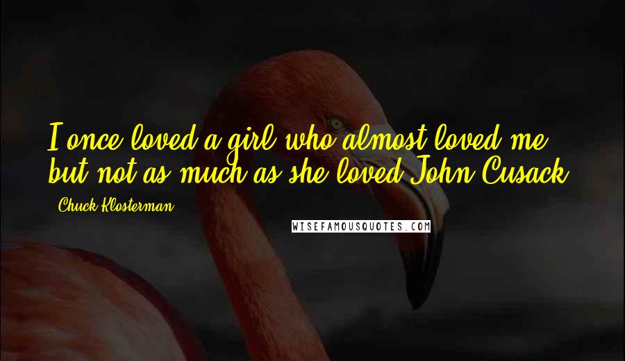 Chuck Klosterman Quotes: I once loved a girl who almost loved me, but not as much as she loved John Cusack.