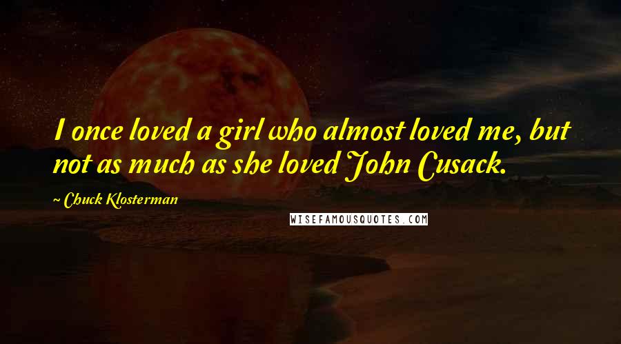 Chuck Klosterman Quotes: I once loved a girl who almost loved me, but not as much as she loved John Cusack.