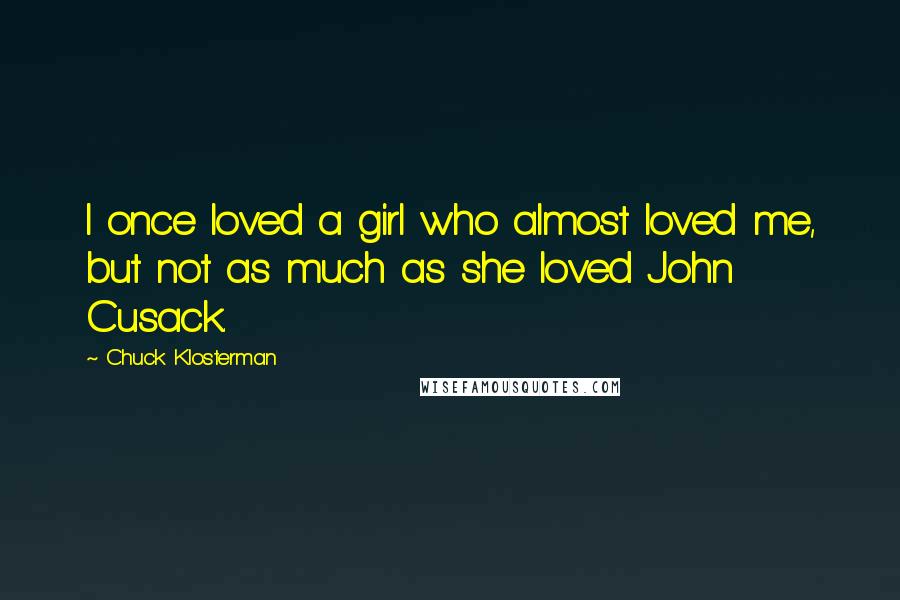 Chuck Klosterman Quotes: I once loved a girl who almost loved me, but not as much as she loved John Cusack.