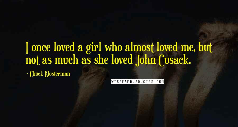 Chuck Klosterman Quotes: I once loved a girl who almost loved me, but not as much as she loved John Cusack.