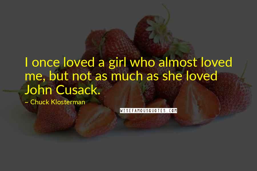 Chuck Klosterman Quotes: I once loved a girl who almost loved me, but not as much as she loved John Cusack.
