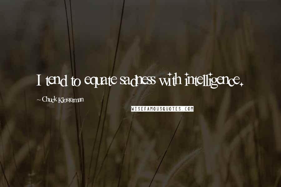 Chuck Klosterman Quotes: I tend to equate sadness with intelligence.