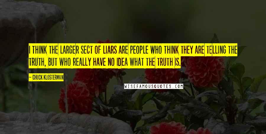 Chuck Klosterman Quotes: I think the larger sect of liars are people who think they are telling the truth, but who really have no idea what the truth is.