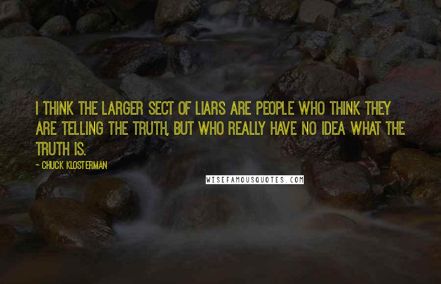 Chuck Klosterman Quotes: I think the larger sect of liars are people who think they are telling the truth, but who really have no idea what the truth is.