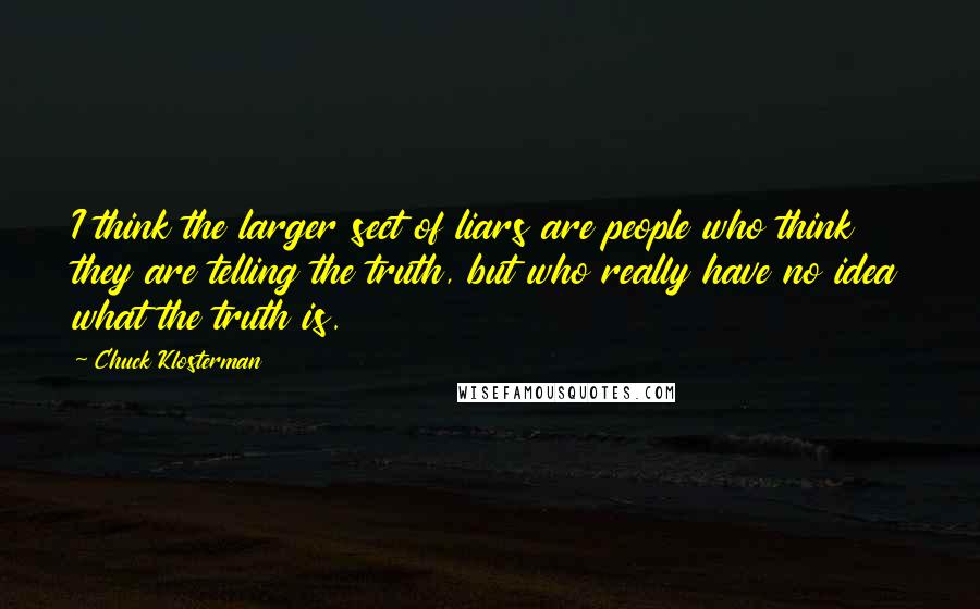 Chuck Klosterman Quotes: I think the larger sect of liars are people who think they are telling the truth, but who really have no idea what the truth is.