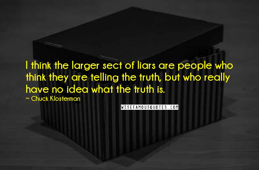 Chuck Klosterman Quotes: I think the larger sect of liars are people who think they are telling the truth, but who really have no idea what the truth is.