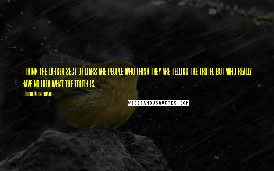 Chuck Klosterman Quotes: I think the larger sect of liars are people who think they are telling the truth, but who really have no idea what the truth is.