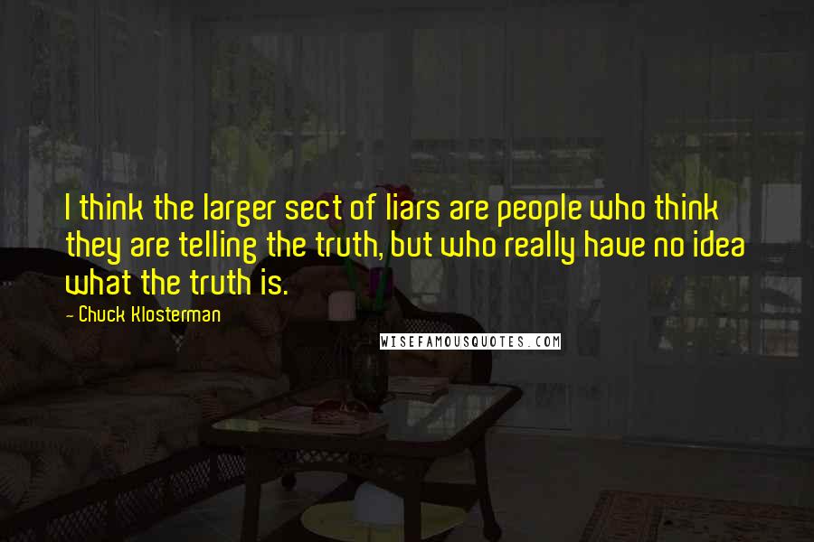 Chuck Klosterman Quotes: I think the larger sect of liars are people who think they are telling the truth, but who really have no idea what the truth is.