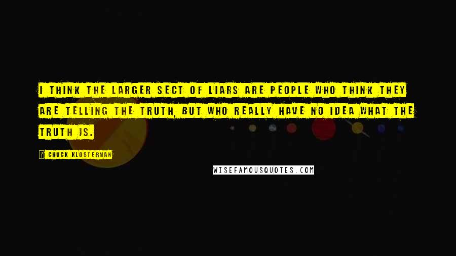 Chuck Klosterman Quotes: I think the larger sect of liars are people who think they are telling the truth, but who really have no idea what the truth is.