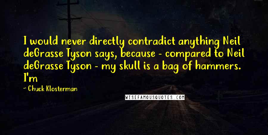 Chuck Klosterman Quotes: I would never directly contradict anything Neil deGrasse Tyson says, because - compared to Neil deGrasse Tyson - my skull is a bag of hammers. I'm