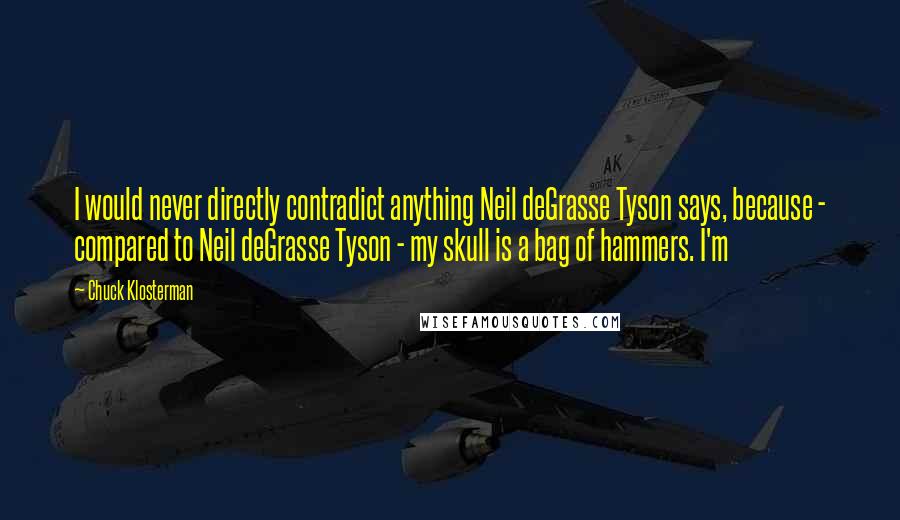 Chuck Klosterman Quotes: I would never directly contradict anything Neil deGrasse Tyson says, because - compared to Neil deGrasse Tyson - my skull is a bag of hammers. I'm