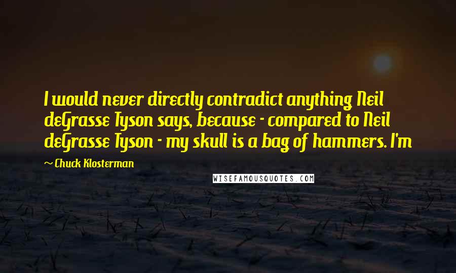 Chuck Klosterman Quotes: I would never directly contradict anything Neil deGrasse Tyson says, because - compared to Neil deGrasse Tyson - my skull is a bag of hammers. I'm