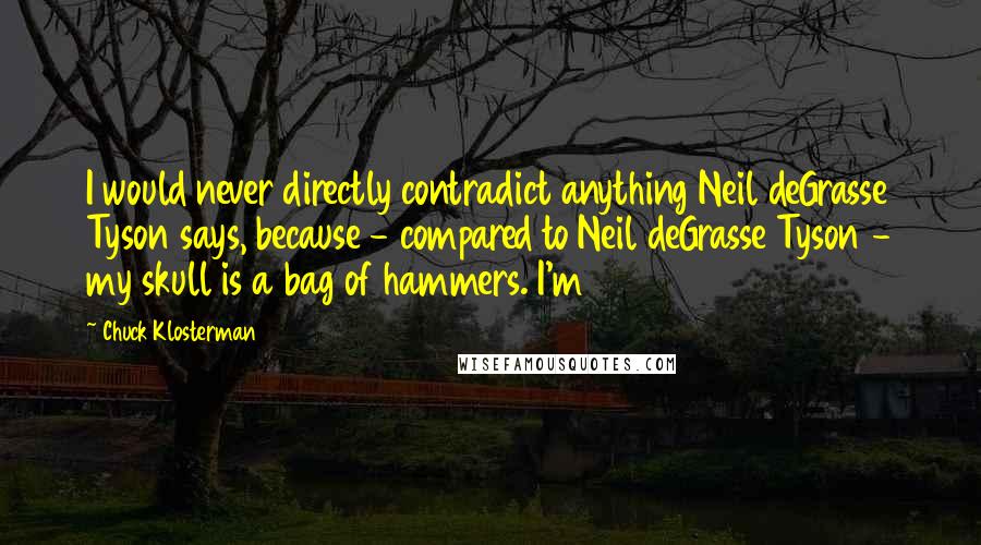 Chuck Klosterman Quotes: I would never directly contradict anything Neil deGrasse Tyson says, because - compared to Neil deGrasse Tyson - my skull is a bag of hammers. I'm
