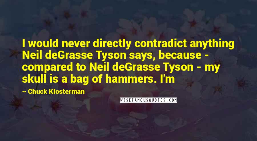 Chuck Klosterman Quotes: I would never directly contradict anything Neil deGrasse Tyson says, because - compared to Neil deGrasse Tyson - my skull is a bag of hammers. I'm