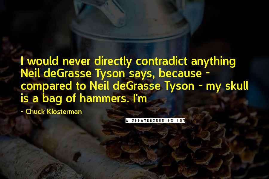 Chuck Klosterman Quotes: I would never directly contradict anything Neil deGrasse Tyson says, because - compared to Neil deGrasse Tyson - my skull is a bag of hammers. I'm