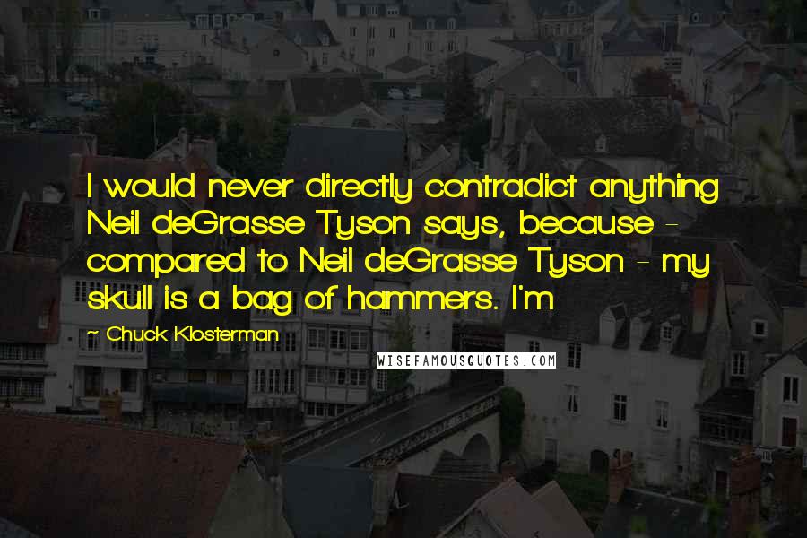 Chuck Klosterman Quotes: I would never directly contradict anything Neil deGrasse Tyson says, because - compared to Neil deGrasse Tyson - my skull is a bag of hammers. I'm