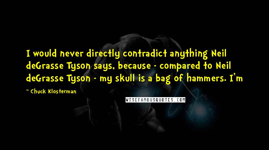 Chuck Klosterman Quotes: I would never directly contradict anything Neil deGrasse Tyson says, because - compared to Neil deGrasse Tyson - my skull is a bag of hammers. I'm