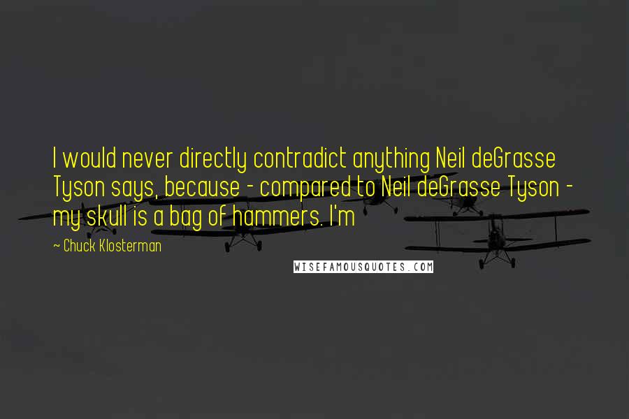 Chuck Klosterman Quotes: I would never directly contradict anything Neil deGrasse Tyson says, because - compared to Neil deGrasse Tyson - my skull is a bag of hammers. I'm