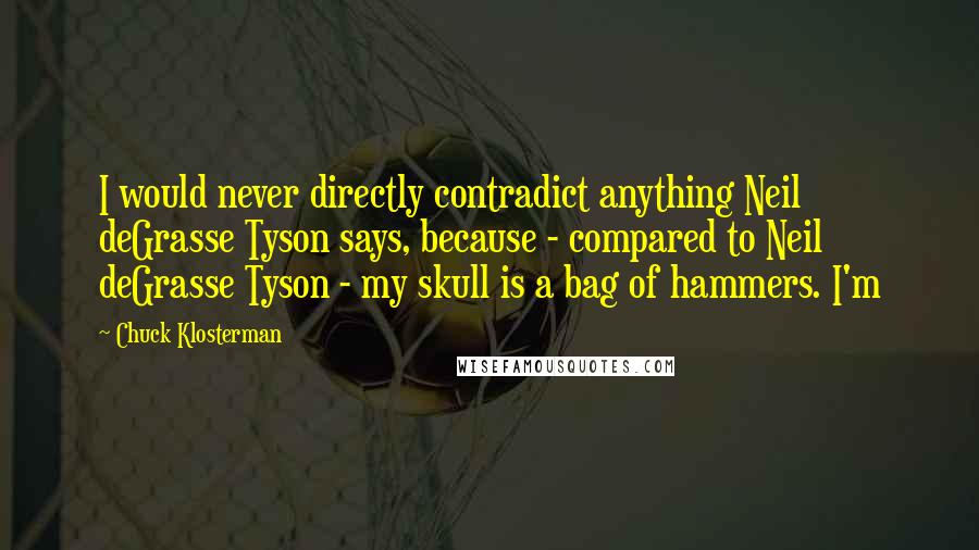 Chuck Klosterman Quotes: I would never directly contradict anything Neil deGrasse Tyson says, because - compared to Neil deGrasse Tyson - my skull is a bag of hammers. I'm