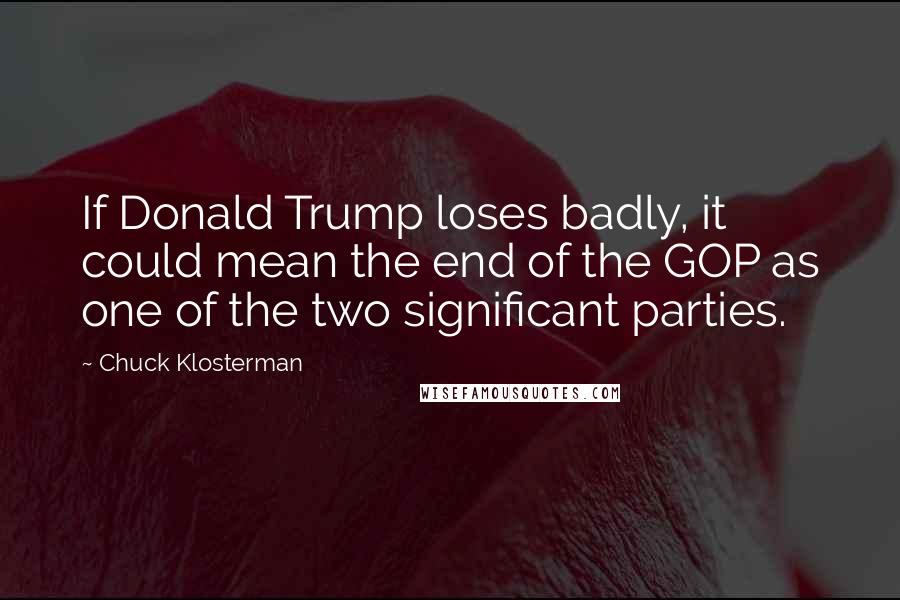 Chuck Klosterman Quotes: If Donald Trump loses badly, it could mean the end of the GOP as one of the two significant parties.