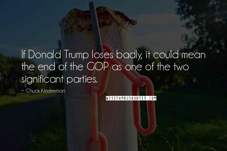 Chuck Klosterman Quotes: If Donald Trump loses badly, it could mean the end of the GOP as one of the two significant parties.