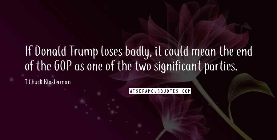 Chuck Klosterman Quotes: If Donald Trump loses badly, it could mean the end of the GOP as one of the two significant parties.
