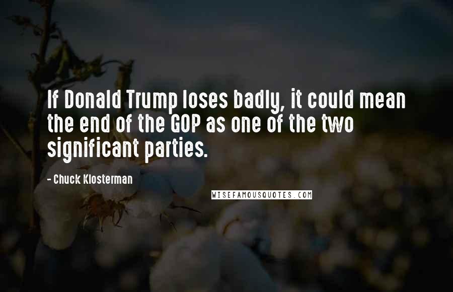 Chuck Klosterman Quotes: If Donald Trump loses badly, it could mean the end of the GOP as one of the two significant parties.
