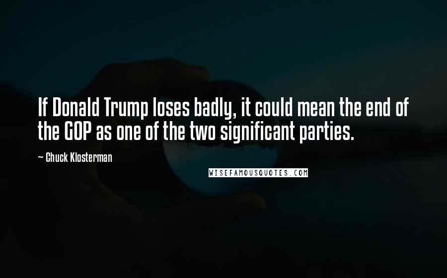 Chuck Klosterman Quotes: If Donald Trump loses badly, it could mean the end of the GOP as one of the two significant parties.