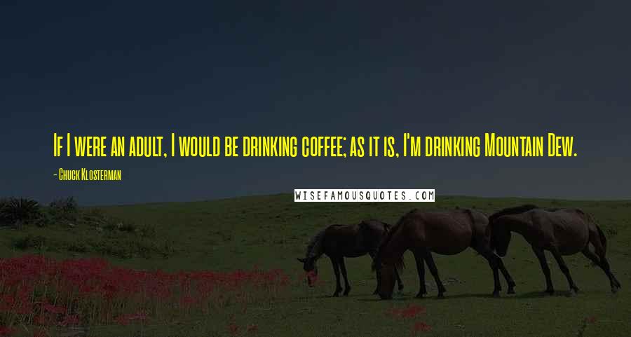 Chuck Klosterman Quotes: If I were an adult, I would be drinking coffee; as it is, I'm drinking Mountain Dew.
